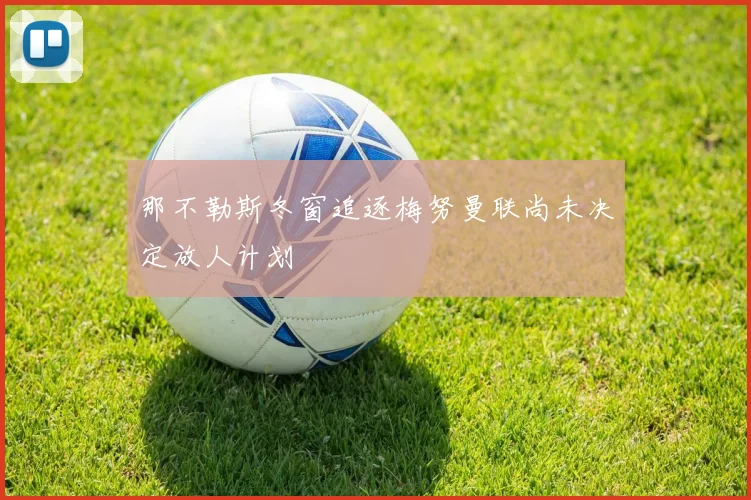 那不勒斯冬窗追逐梅努曼联尚未决定放人计划
