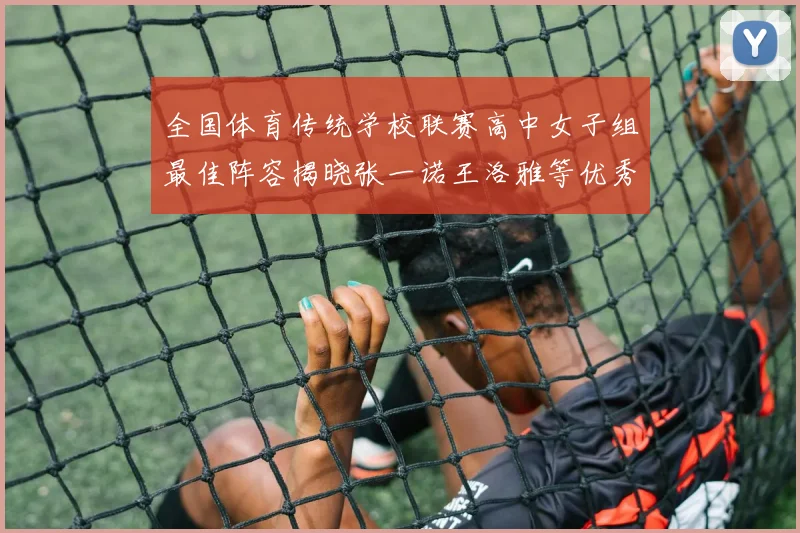 全国体育传统学校联赛高中女子组最佳阵容揭晓张一诺王洛雅等优秀选手入选