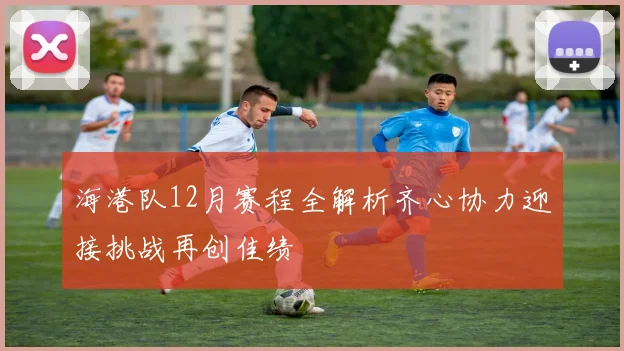 海港队12月赛程全解析齐心协力迎接挑战再创佳绩
