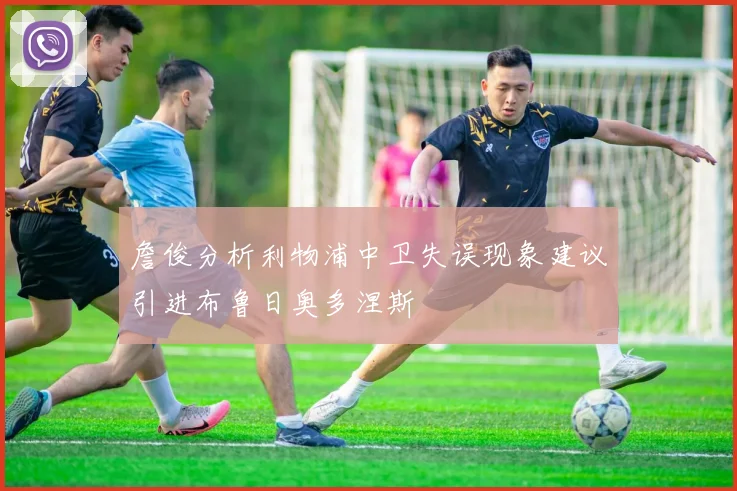 詹俊分析利物浦中卫失误现象建议引进布鲁日奥多涅斯