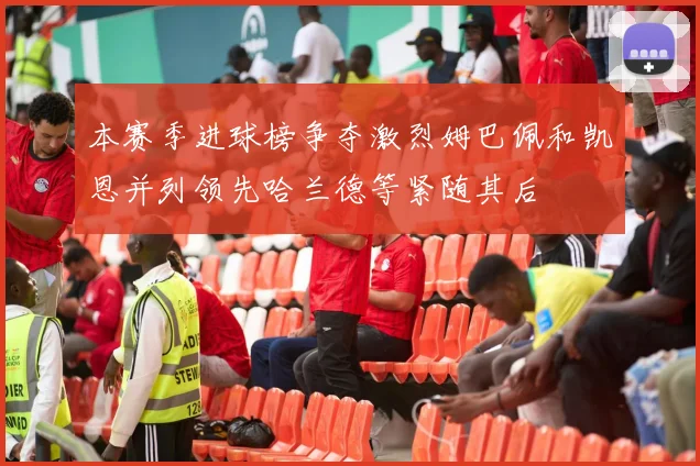 本赛季进球榜争夺激烈姆巴佩和凯恩并列领先哈兰德等紧随其后