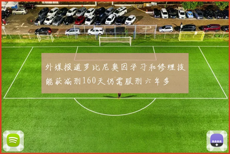 外媒报道罗比尼奥因学习和修理技能获减刑160天仍需服刑六年多