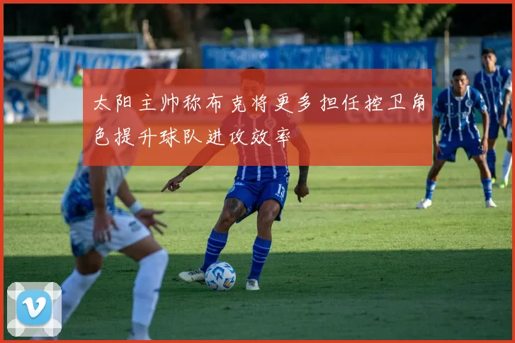 太阳主帅称布克将更多担任控卫角色提升球队进攻效率