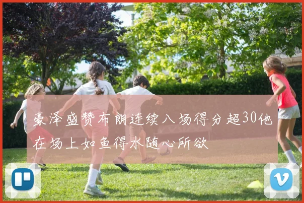 豪泽盛赞布朗连续八场得分超30他在场上如鱼得水随心所欲