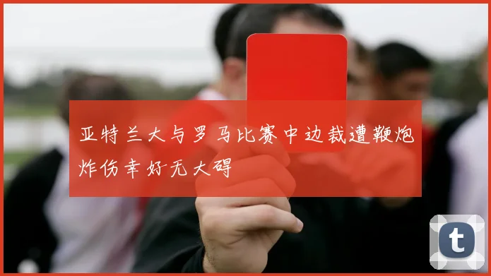 亚特兰大与罗马比赛中边裁遭鞭炮炸伤幸好无大碍