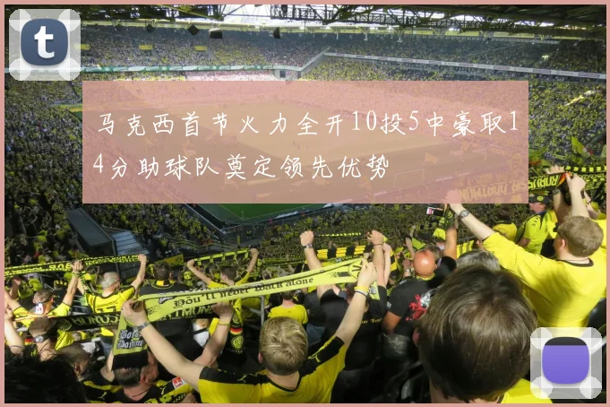 马克西首节火力全开10投5中豪取14分助球队奠定领先优势
