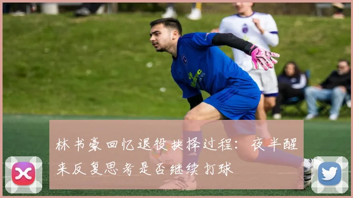 林书豪回忆退役抉择过程：夜半醒来反复思考是否继续打球