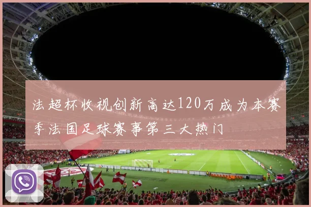 法超杯收视创新高达120万成为本赛季法国足球赛事第三大热门