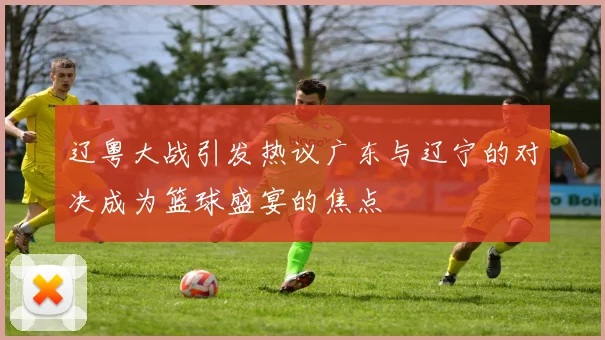 辽粤大战引发热议广东与辽宁的对决成为篮球盛宴的焦点