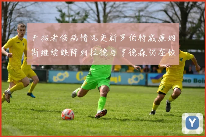 开拓者伤病情况更新罗伯特威廉姆斯继续缺阵利拉德与亨德森仍在恢复中