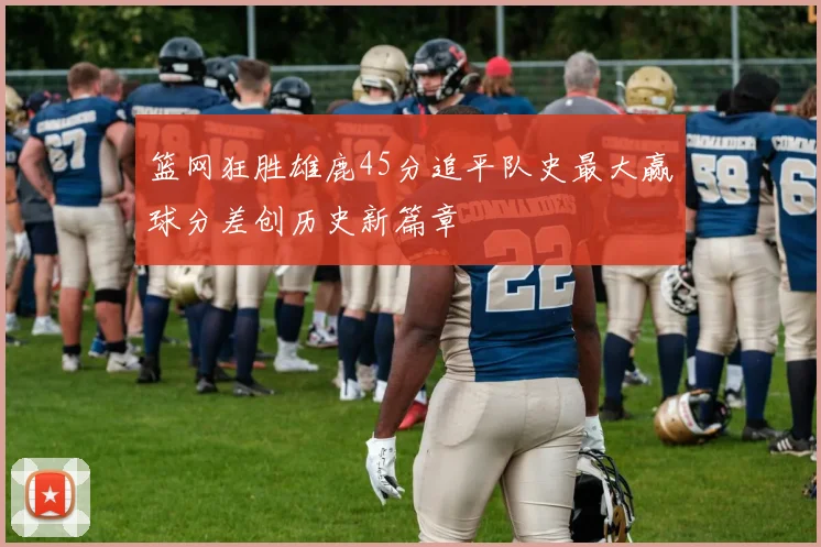篮网狂胜雄鹿45分追平队史最大赢球分差创历史新篇章