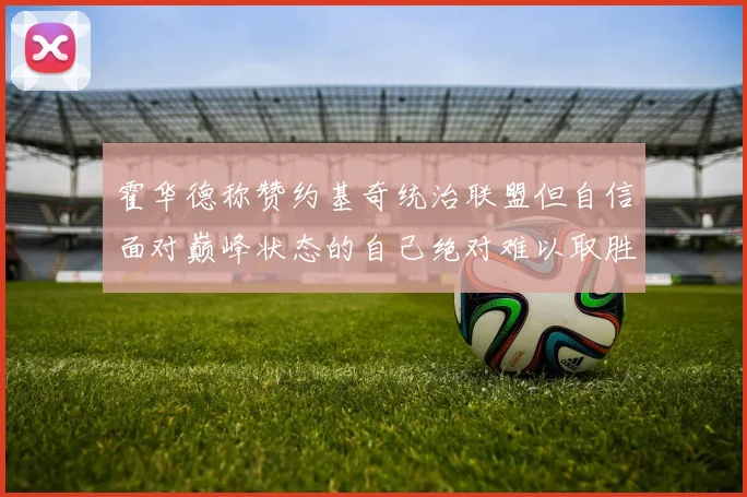 霍华德称赞约基奇统治联盟但自信面对巅峰状态的自己绝对难以取胜