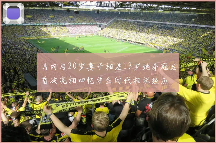 马内与20岁妻子相差13岁她夺冠后首次亮相回忆学生时代相识经历