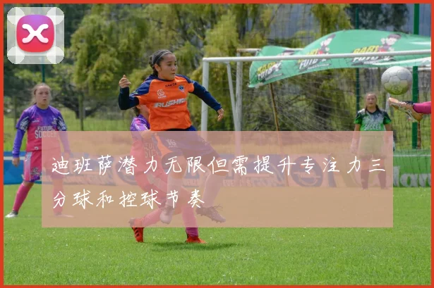 迪班萨潜力无限但需提升专注力三分球和控球节奏