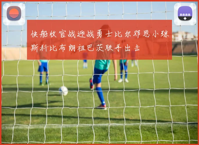 快船收官战迎战勇士比尔邓恩小琼斯科比布朗祖巴茨联手出击