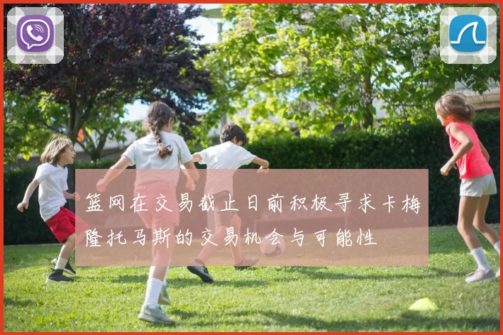 篮网在交易截止日前积极寻求卡梅隆托马斯的交易机会与可能性
