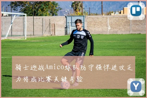 骑士迎战Amico球队防守强悍进攻乏力将成比赛关键考验