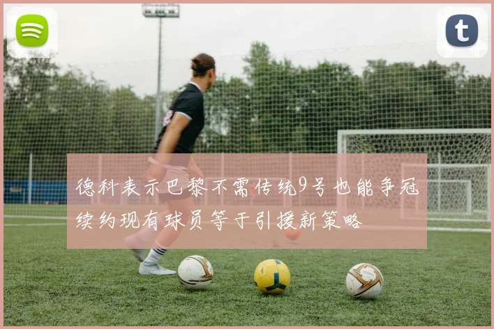 德科表示巴黎不需传统9号也能争冠续约现有球员等于引援新策略