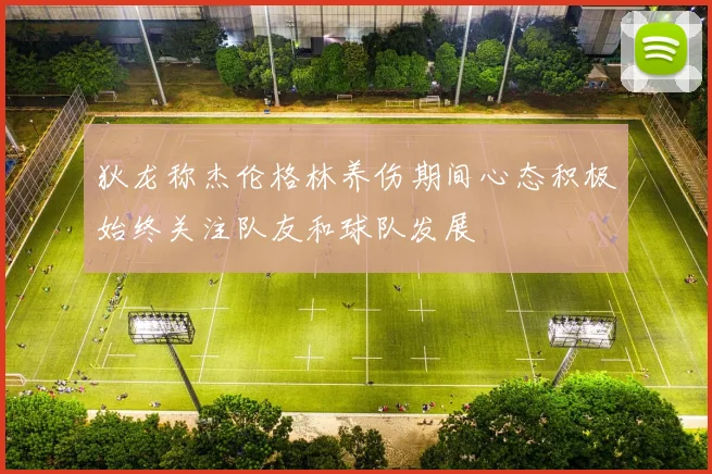狄龙称杰伦格林养伤期间心态积极始终关注队友和球队发展