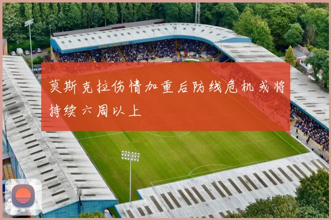 莫斯克拉伤情加重后防线危机或将持续六周以上