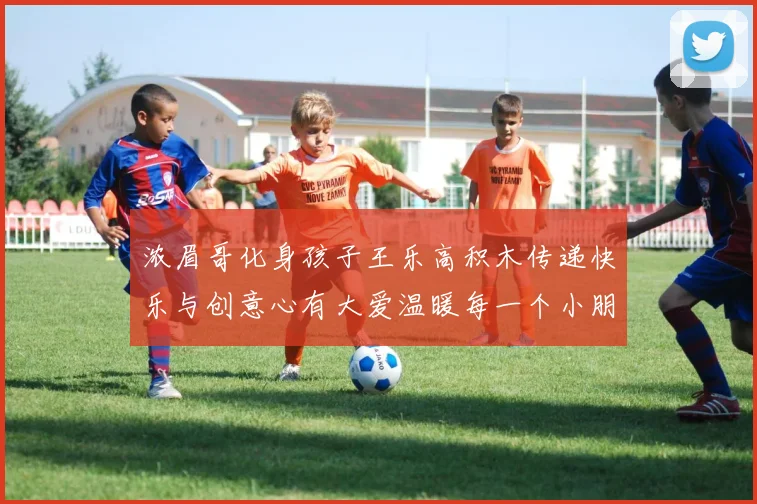 浓眉哥化身孩子王乐高积木传递快乐与创意心有大爱温暖每一个小朋友