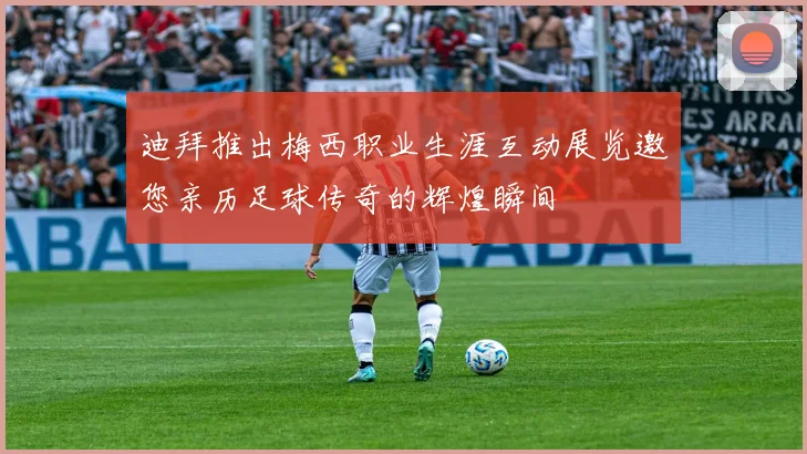 迪拜推出梅西职业生涯互动展览邀您亲历足球传奇的辉煌瞬间