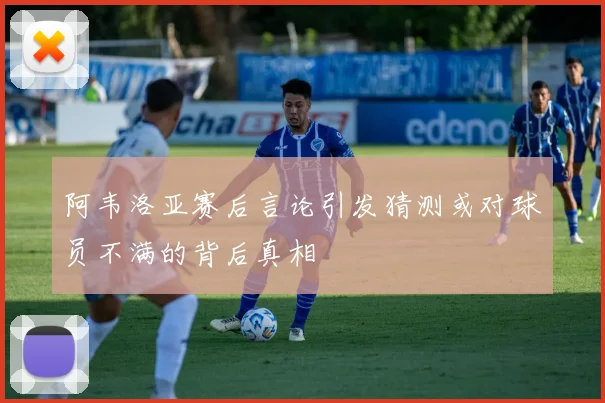 阿韦洛亚赛后言论引发猜测或对球员不满的背后真相