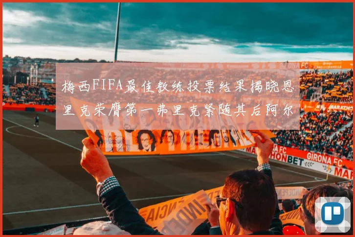 梅西FIFA最佳教练投票结果揭晓恩里克荣膺第一弗里克紧随其后阿尔特塔位列第三
