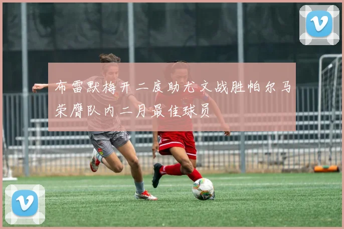 布雷默梅开二度助尤文战胜帕尔马荣膺队内二月最佳球员