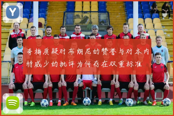 夸梅质疑对布朗尼的赞誉与对本内特威少的批评为何存在双重标准