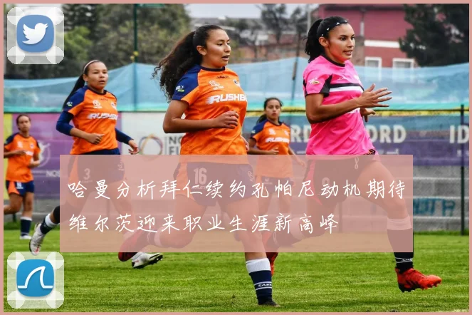 哈曼分析拜仁续约孔帕尼动机期待维尔茨迎来职业生涯新高峰