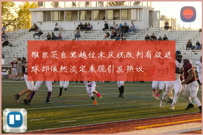 维尔茨自觉越位未庆祝改判有效进球却依然淡定表现引发热议