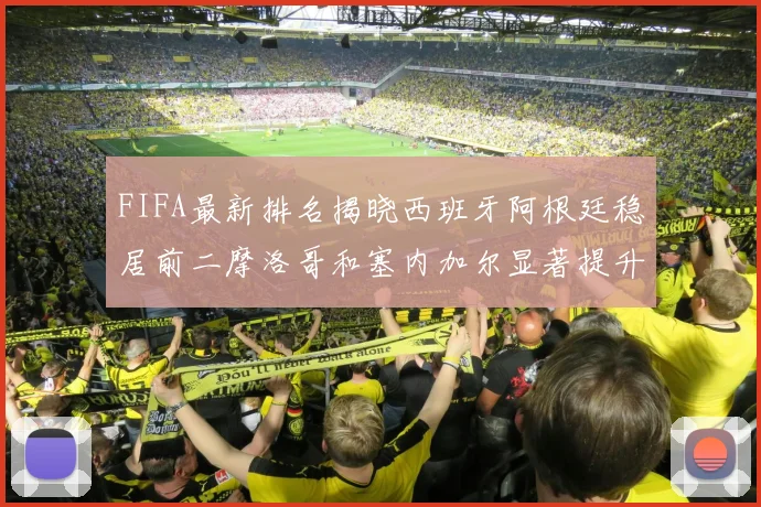 FIFA最新排名揭晓西班牙阿根廷稳居前二摩洛哥和塞内加尔显著提升