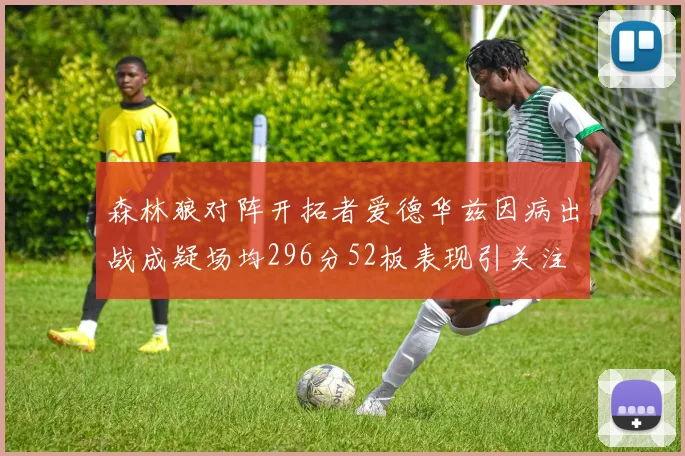 森林狼对阵开拓者爱德华兹因病出战成疑场均296分52板表现引关注