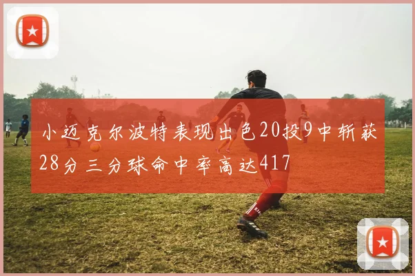 小迈克尔波特表现出色20投9中斩获28分三分球命中率高达417