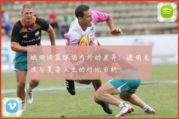 姚明谈篮球场内外的差异：透明竞技与复杂人生的对比分析