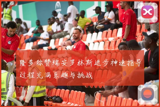 隆多称赞瑞安罗林斯进步神速指导过程充满乐趣与挑战