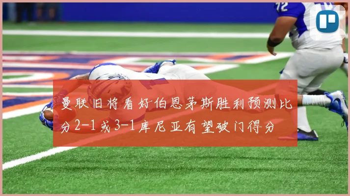 曼联旧将看好伯恩茅斯胜利预测比分2-1或3-1库尼亚有望破门得分