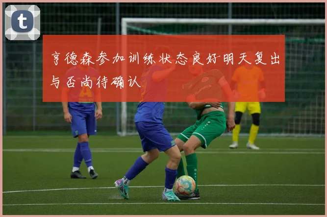 亨德森参加训练状态良好明天复出与否尚待确认