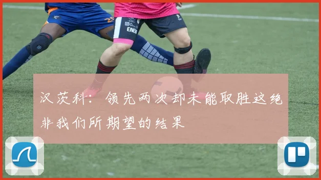 汉茨科：领先两次却未能取胜这绝非我们所期望的结果
