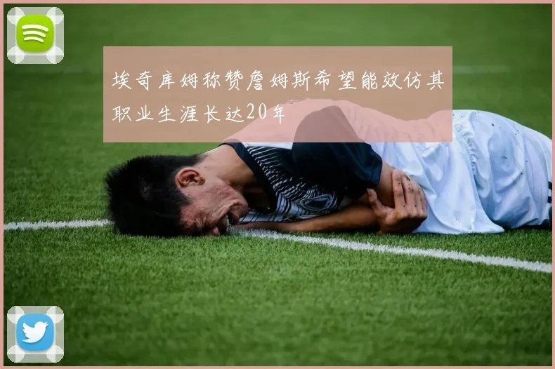 埃奇库姆称赞詹姆斯希望能效仿其职业生涯长达20年