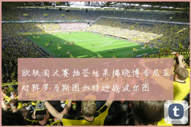 欧联淘汰赛抽签结果揭晓博洛尼亚对阵罗马斯图加特迎战波尔图