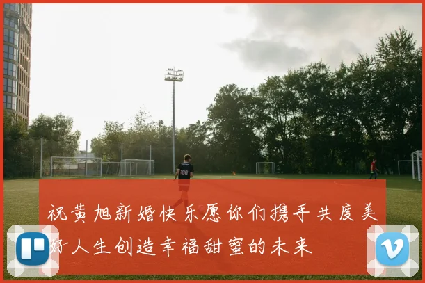 祝黄旭新婚快乐愿你们携手共度美好人生创造幸福甜蜜的未来