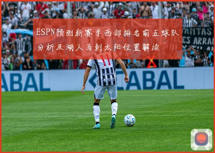 ESPN预测新赛季西部排名前五球队分析及湖人马刺太阳位置解读