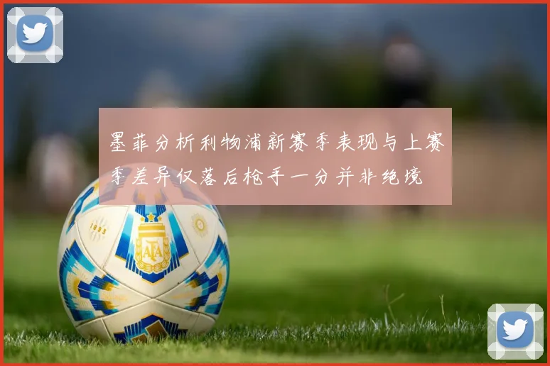 墨菲分析利物浦新赛季表现与上赛季差异仅落后枪手一分并非绝境