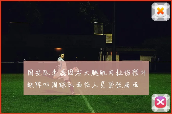 国安队李磊因右大腿肌肉拉伤预计缺阵四周球队面临人员紧张局面