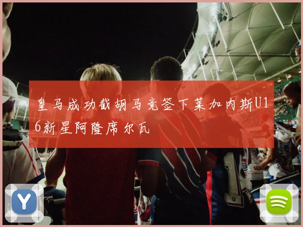 皇马成功截胡马竞签下莱加内斯U16新星阿隆席尔瓦