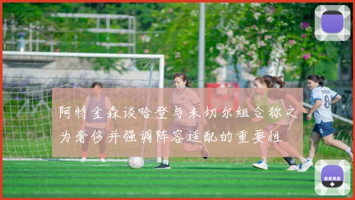 阿特金森谈哈登与米切尔组合称之为奢侈并强调阵容适配的重要性