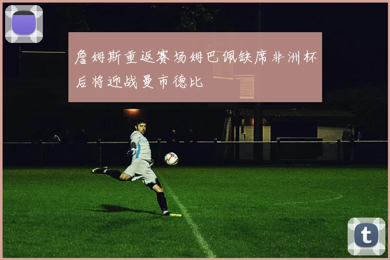 詹姆斯重返赛场姆巴佩缺席非洲杯后将迎战曼市德比