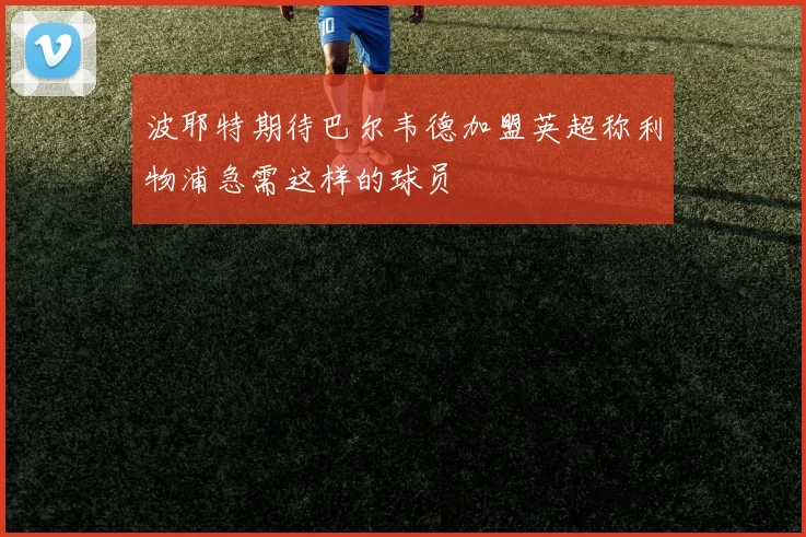 波耶特期待巴尔韦德加盟英超称利物浦急需这样的球员